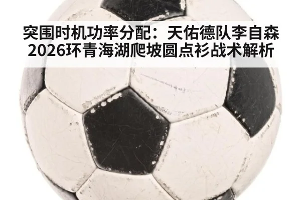 突围时机功率分配:天佑德队李自森2026环青海湖爬坡圆点衫战术解析