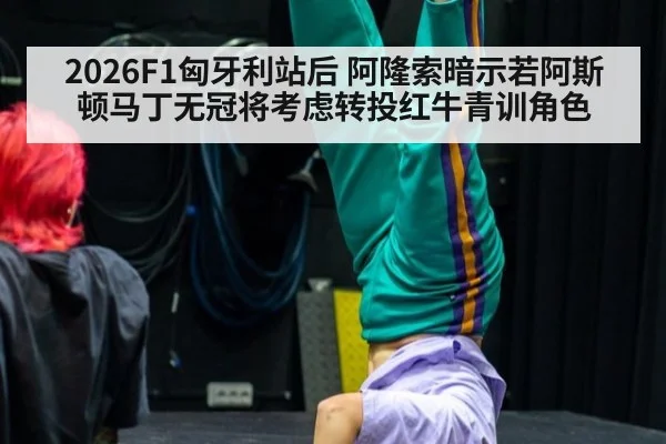 2026F1匈牙利站后 阿隆索暗示若阿斯顿马丁无冠将考虑转投红牛青训角色