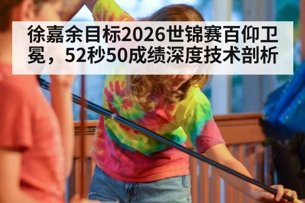 徐嘉余目标2026世锦赛百仰卫冕，52秒50成绩深度技术剖析