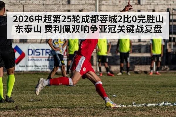 2026中超第25轮成都蓉城2比0完胜山东泰山 费利佩双响争亚冠关键战复盘