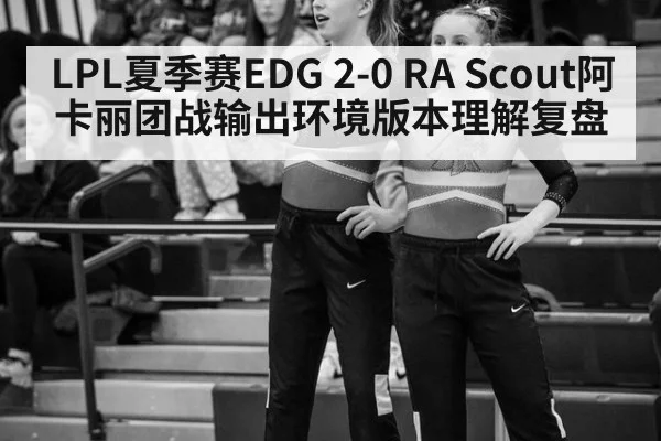 LPL夏季赛EDG 2-0 RA Scout阿卡丽团战输出环境版本理解复盘