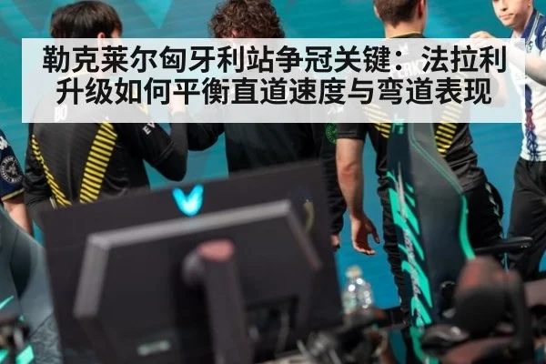 勒克莱尔匈牙利站争冠关键：法拉利升级如何平衡直道速度与弯道表现