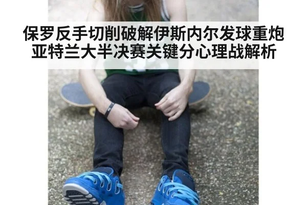 保罗反手切削破解伊斯内尔发球重炮亚特兰大半决赛关键分心理战解析