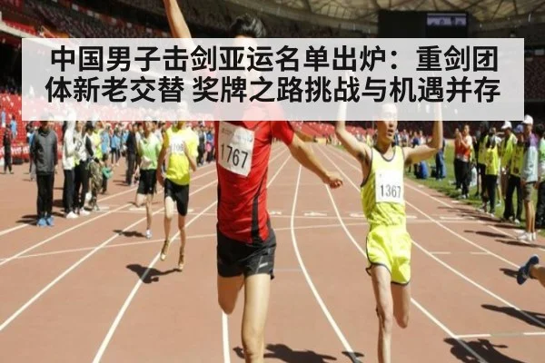 中国男子击剑亚运名单出炉:重剑团体新老交替 奖牌之路挑战与机遇并存