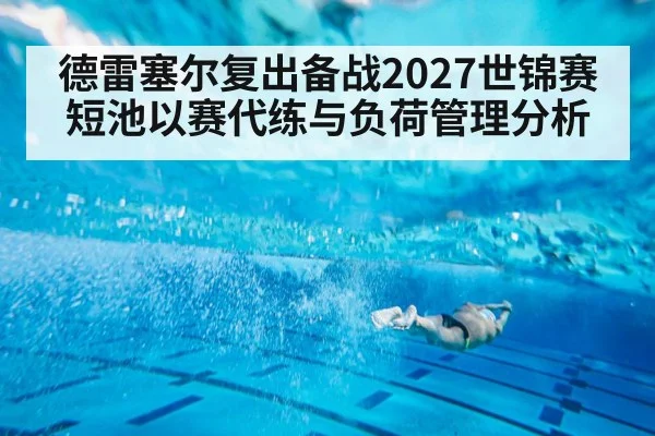 德雷塞尔复出备战2027世锦赛 短池以赛代练与负荷管理分析