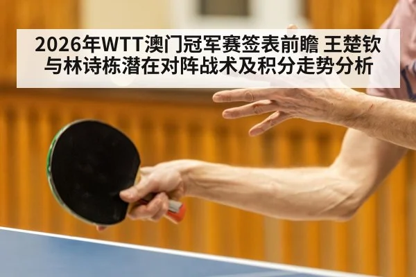 2026年WTT澳门冠军赛签表前瞻 王楚钦与林诗栋潜在对阵战术及积分走势分析