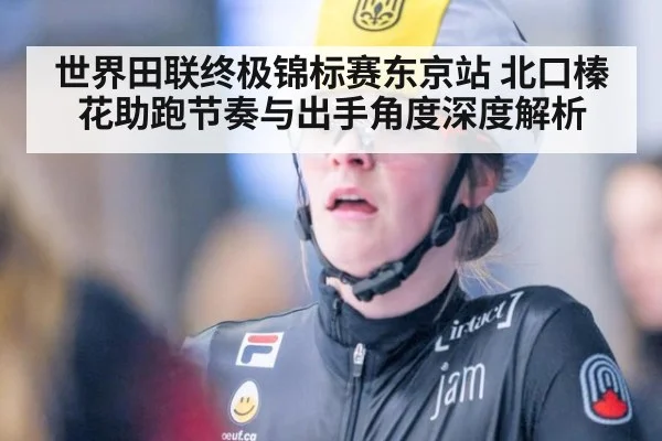 世界田联终极锦标赛东京站 北口榛花助跑节奏与出手角度深度解析
