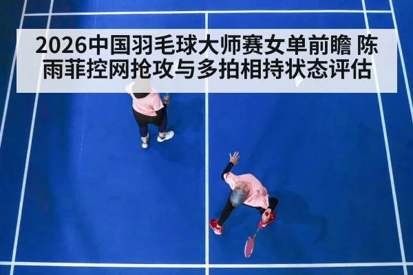 2026中国羽毛球大师赛女单前瞻 陈雨菲控网抢攻与多拍相持状态评估