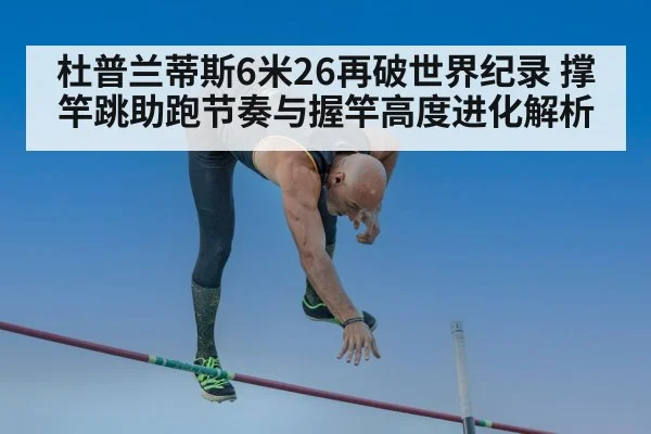 杜普兰蒂斯6米26再破世界纪录 撑竿跳助跑节奏与握竿高度进化解析