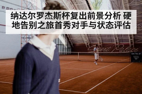 纳达尔罗杰斯杯复出前景分析 硬地告别之旅首秀对手与状态评估