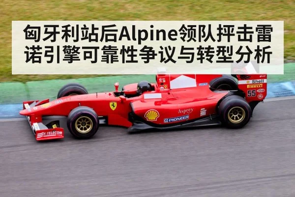 匈牙利站后Alpine领队抨击雷诺引擎可靠性争议与转型分析